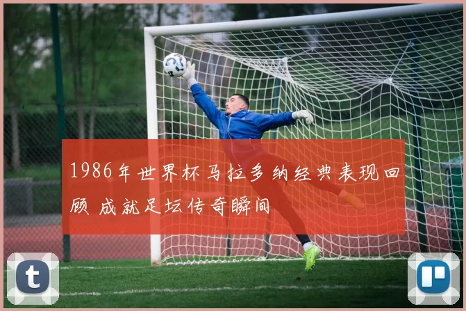 1986年世界杯马拉多纳经典表现回顾 成就足坛传奇瞬间