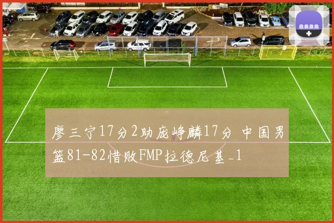 廖三宁17分2助庞峥麟17分 中国男篮81-82惜败FMP拉德尼基_1