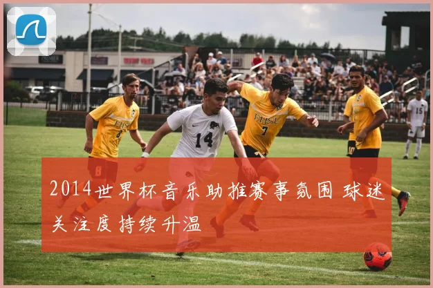 2014世界杯音乐助推赛事氛围 球迷关注度持续升温