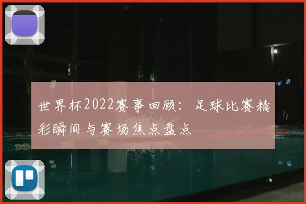 世界杯2022赛事回顾:足球比赛精彩瞬间与赛场焦点盘点