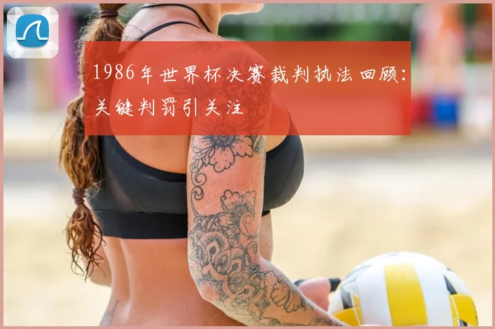 1986年世界杯决赛裁判执法回顾:关键判罚引关注