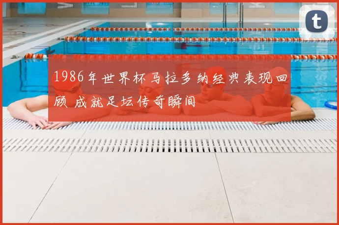1986年世界杯马拉多纳经典表现回顾 成就足坛传奇瞬间