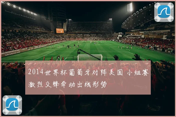 2014世界杯葡萄牙对阵美国 小组赛激烈交锋牵动出线形势