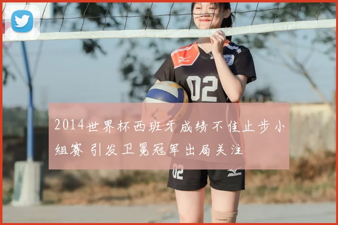 2014世界杯西班牙成绩不佳止步小组赛 引发卫冕冠军出局关注