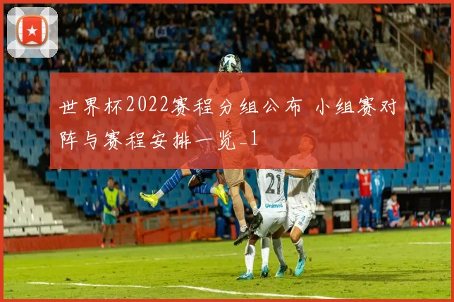 世界杯2022赛程分组公布 小组赛对阵与赛程安排一览_1