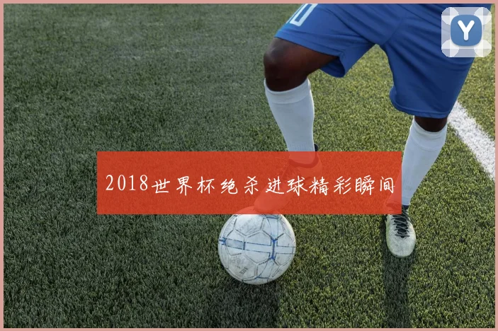 2018世界杯绝杀进球精彩瞬间