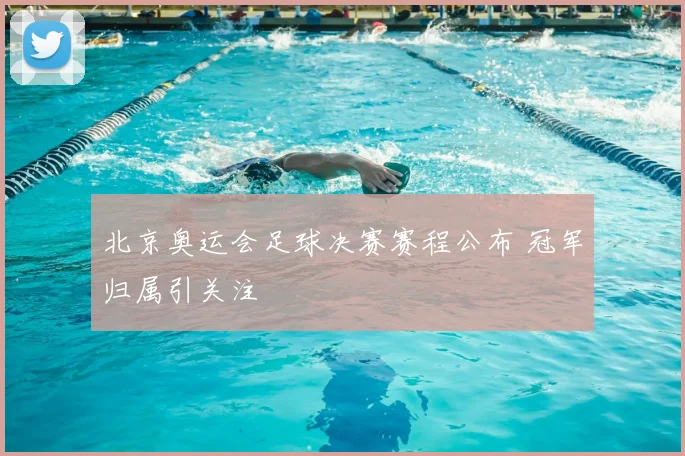北京奥运会足球决赛赛程公布 冠军归属引关注